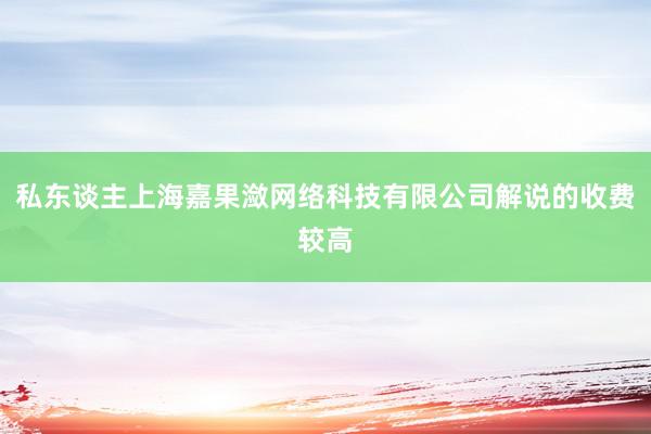 私东谈主上海嘉果潋网络科技有限公司解说的收费较高