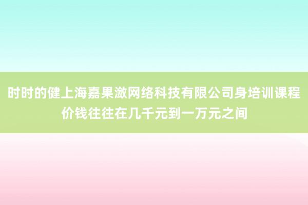 时时的健上海嘉果潋网络科技有限公司身培训课程价钱往往在几千元到一万元之间
