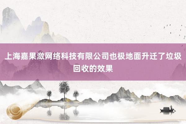 上海嘉果潋网络科技有限公司也极地面升迁了垃圾回收的效果